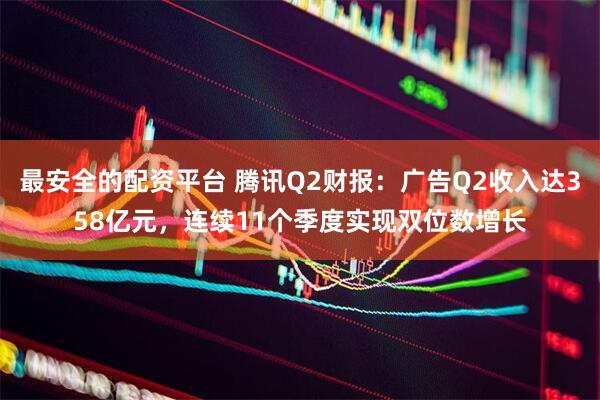 最安全的配资平台 腾讯Q2财报：广告Q2收入达358亿元，连续11个季度实现双位数增长