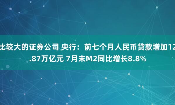 比较大的证券公司 央行：前七个月人民币贷款增加12.87万亿元 7月末M2同比增长8.8%