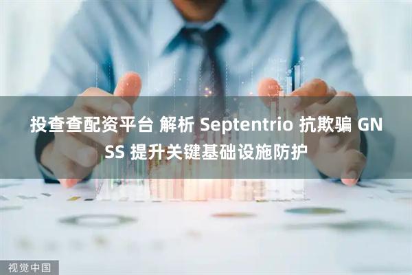 投查查配资平台 解析 Septentrio 抗欺骗 GNSS 提升关键基础设施防护