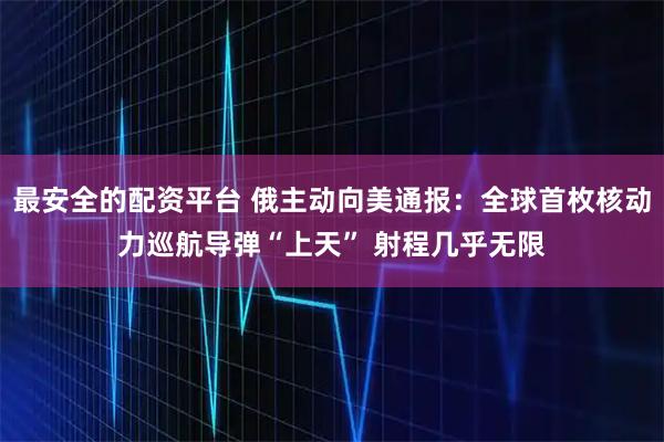 最安全的配资平台 俄主动向美通报：全球首枚核动力巡航导弹“上天” 射程几乎无限
