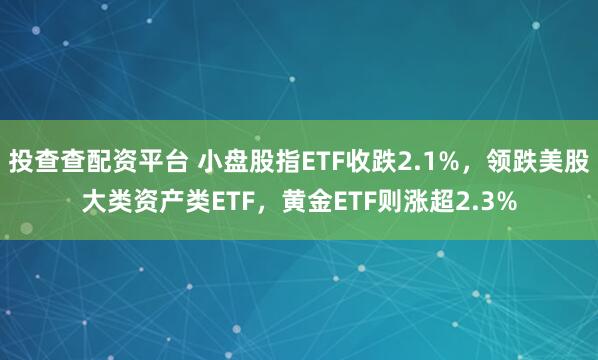 投查查配资平台 小盘股指ETF收跌2.1%，领跌美股大类资产类ETF，黄金ETF则涨超2.3%