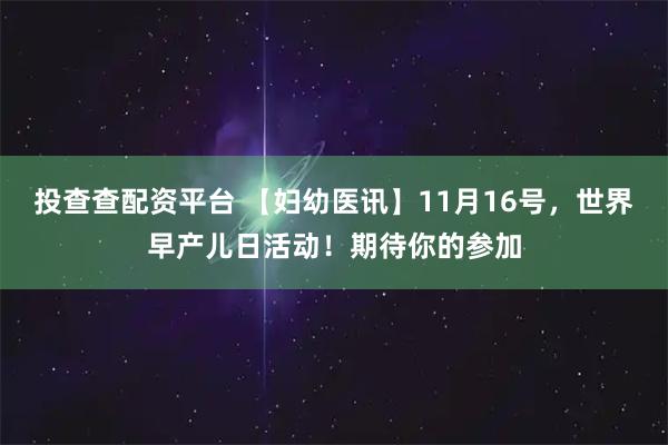 投查查配资平台 【妇幼医讯】11月16号，世界早产儿日活动！期待你的参加