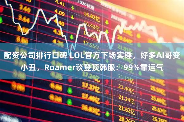 配资公司排行口碑 LOL官方下场实锤，好多AI哥变小丑，Roamer谈登顶韩服：99%靠运气