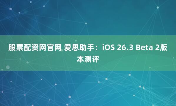 股票配资网官网 爱思助手：iOS 26.3 Beta 2版本测评