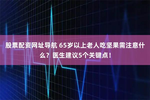股票配资网址导航 65岁以上老人吃坚果需注意什么？医生建议5个关键点！