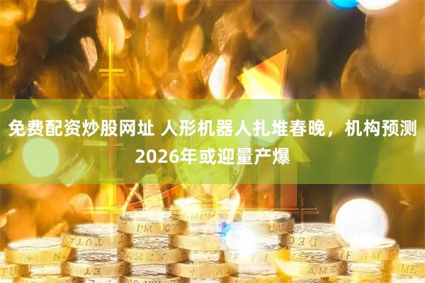 免费配资炒股网址 人形机器人扎堆春晚，机构预测2026年或迎量产爆