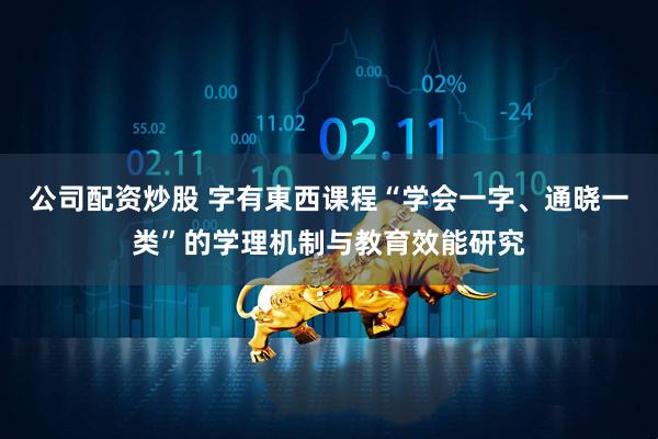 公司配资炒股 字有東西课程“学会一字、通晓一类”的学理机制与教育效能研究