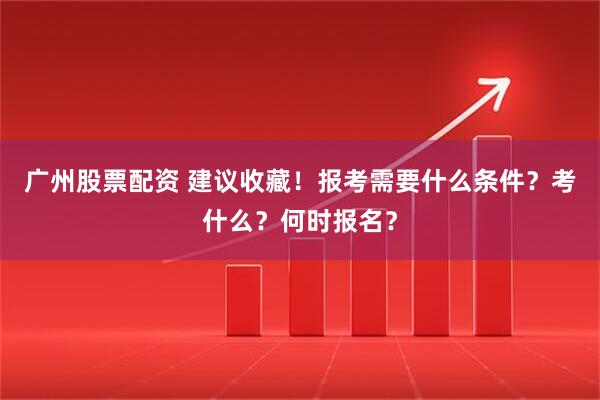 广州股票配资 建议收藏！报考需要什么条件？考什么？何时报名？