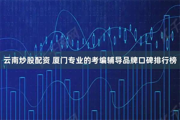 云南炒股配资 厦门专业的考编辅导品牌口碑排行榜