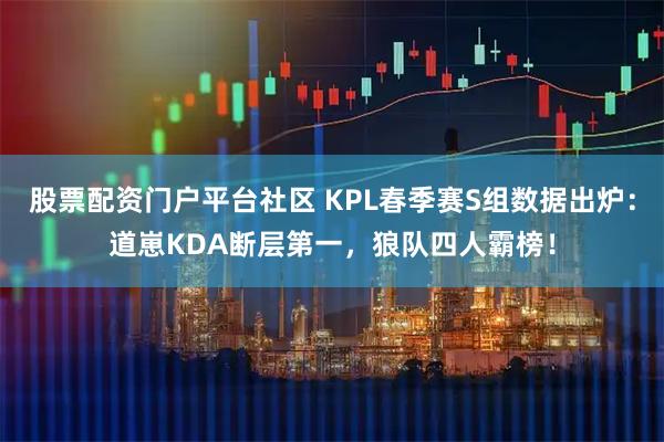股票配资门户平台社区 KPL春季赛S组数据出炉：道崽KDA断层第一，狼队四人霸榜！