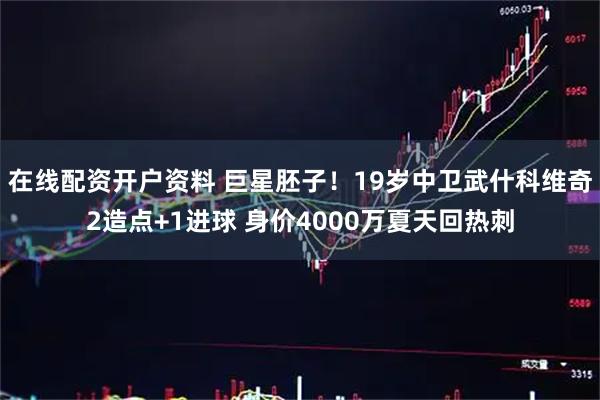 在线配资开户资料 巨星胚子！19岁中卫武什科维奇2造点+1进球 身价4000万夏天回热刺