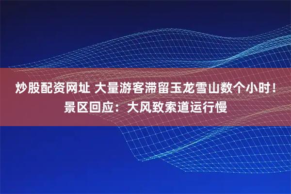 炒股配资网址 大量游客滞留玉龙雪山数个小时!景区回应:大风致索道运行慢