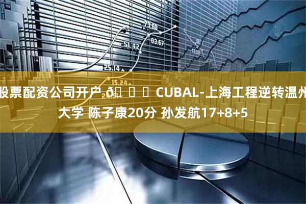 股票配资公司开户 🏀CUBAL-上海工程逆转温州大学 陈子康20分 孙发航17+8+5