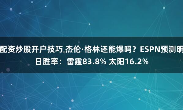 配资炒股开户技巧 杰伦·格林还能爆吗？ESPN预测明日胜率：雷霆83.8% 太阳16.2%