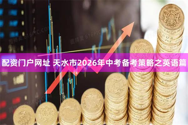 配资门户网址 天水市2026年中考备考策略之英语篇