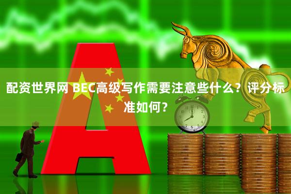配资世界网 BEC高级写作需要注意些什么？评分标准如何？