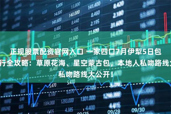 正规股票配资官网入口 一家四口7月伊犁5日包车自由行全攻略：草原花海、星空蒙古包，本地人私吻路线大公开！