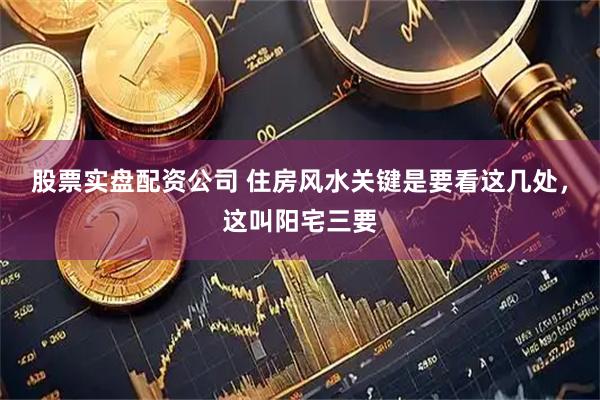 股票实盘配资公司 住房风水关键是要看这几处，这叫阳宅三要