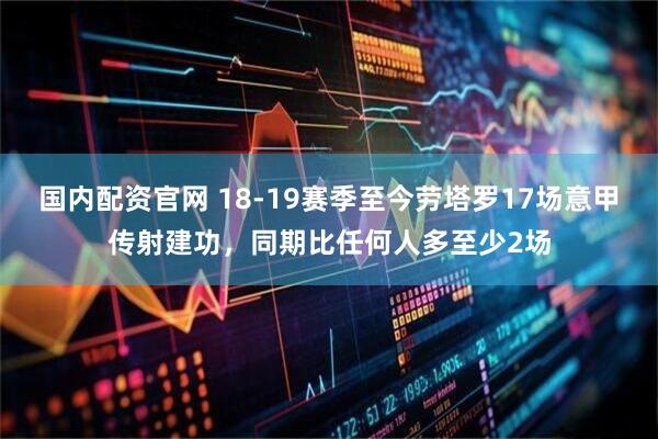 国内配资官网 18-19赛季至今劳塔罗17场意甲传射建功，同期比任何人多至少2场
