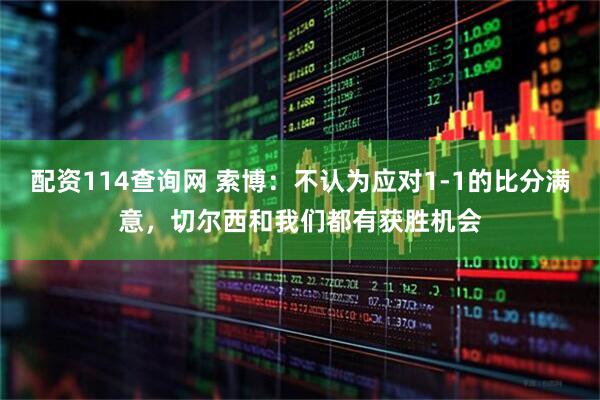 配资114查询网 索博：不认为应对1-1的比分满意，切尔西和我们都有获胜机会