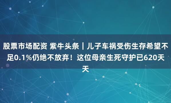 股票市场配资 紫牛头条｜儿子车祸受伤生存希望不足0.1%仍绝不放弃！这位母亲生死守护已620天