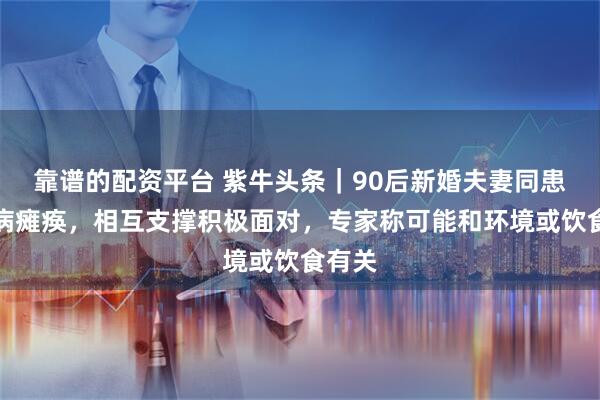 靠谱的配资平台 紫牛头条｜90后新婚夫妻同患罕见病瘫痪，相互支撑积极面对，专家称可能和环境或饮食有关