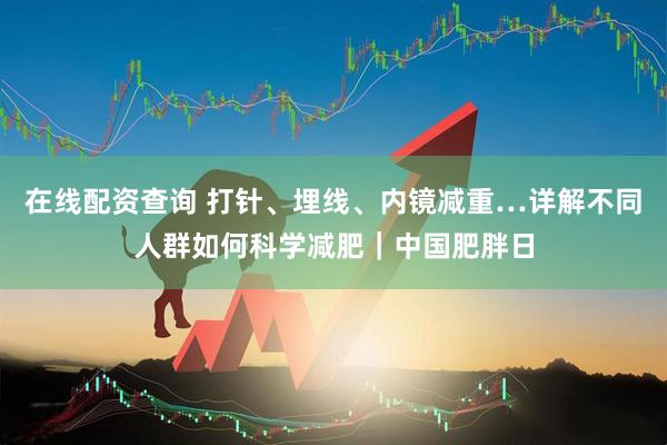 在线配资查询 打针、埋线、内镜减重…详解不同人群如何科学减肥｜中国肥胖日