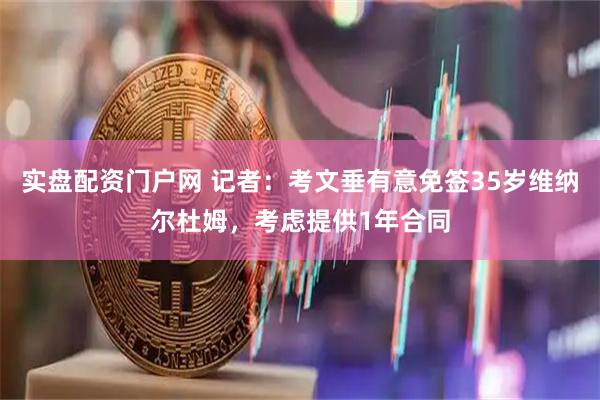 实盘配资门户网 记者：考文垂有意免签35岁维纳尔杜姆，考虑提供1年合同
