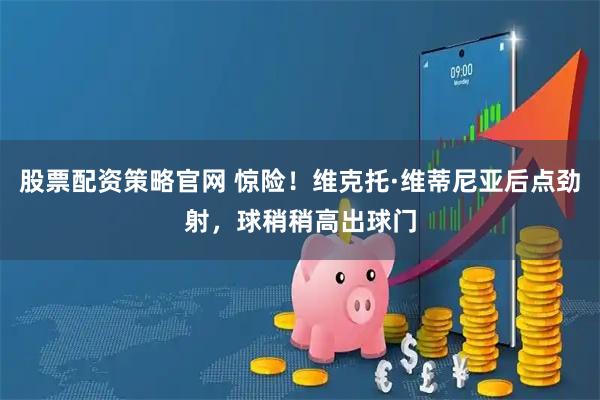 股票配资策略官网 惊险！维克托·维蒂尼亚后点劲射，球稍稍高出球门