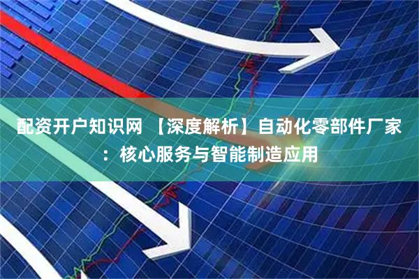 配资开户知识网 【深度解析】自动化零部件厂家：核心服务与智能制造应用