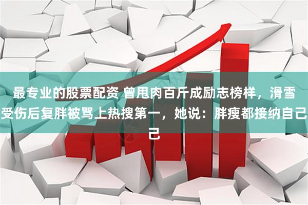 最专业的股票配资 曾甩肉百斤成励志榜样，滑雪受伤后复胖被骂上热搜第一，她说：胖瘦都接纳自己