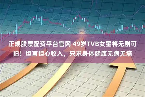 正规股票配资平台官网 49岁TVB女星将无剧可拍！坦言担心收入，只求身体健康无病无痛