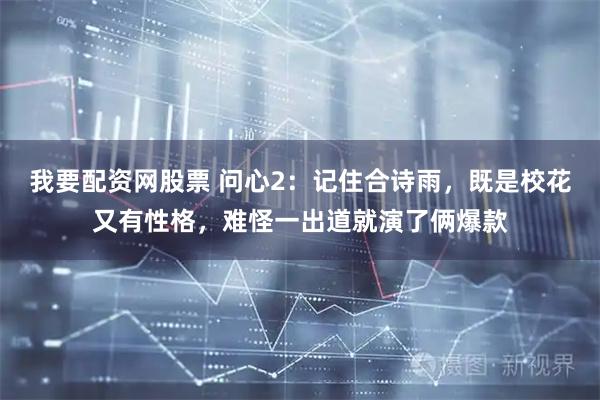 我要配资网股票 问心2：记住合诗雨，既是校花又有性格，难怪一出道就演了俩爆款