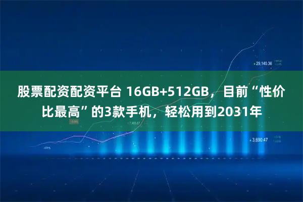 股票配资配资平台 16GB+512GB，目前“性价比最高”的3款手机，轻松用到2031年
