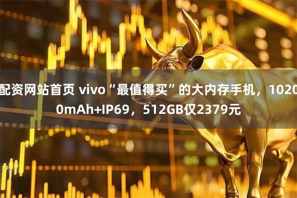 配资网站首页 vivo“最值得买”的大内存手机，10200mAh+IP69，512GB仅2379元