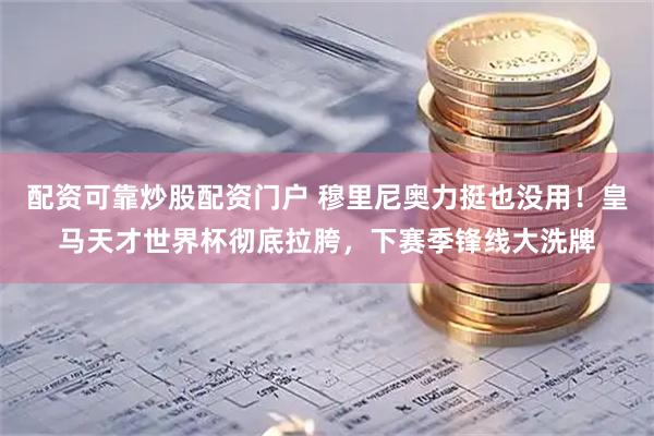 配资可靠炒股配资门户 穆里尼奥力挺也没用！皇马天才世界杯彻底拉胯，下赛季锋线大洗牌