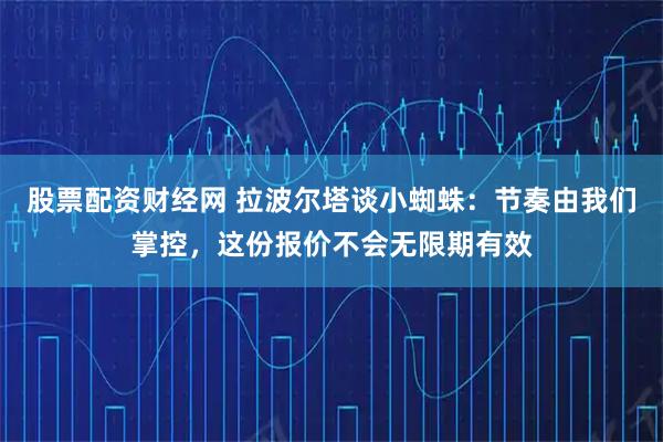 股票配资财经网 拉波尔塔谈小蜘蛛：节奏由我们掌控，这份报价不会无限期有效
