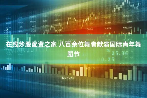 在线炒股配资之家 八百余位舞者献演国际青年舞蹈节