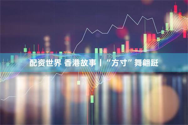 配资世界 香港故事丨“方寸”舞翩跹