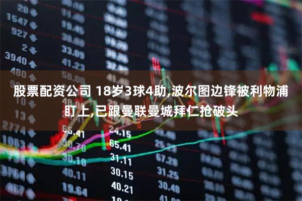 股票配资公司 18岁3球4助,波尔图边锋被利物浦盯上,已跟曼联曼城拜仁抢破头