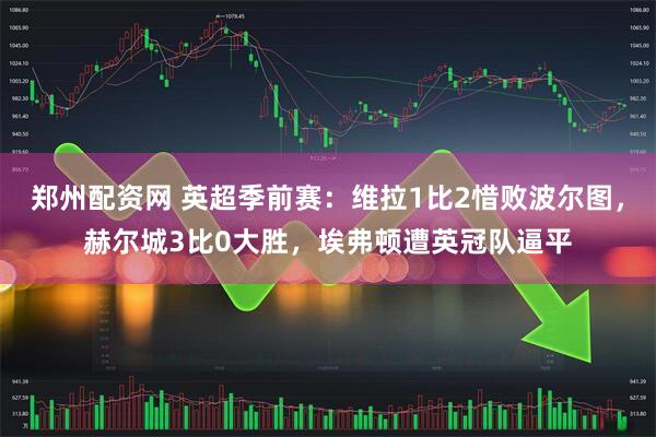 郑州配资网 英超季前赛：维拉1比2惜败波尔图，赫尔城3比0大胜，埃弗顿遭英冠队逼平