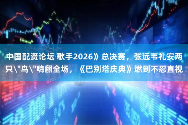中国配资论坛 歌手2026》总决赛，张远韦礼安两只