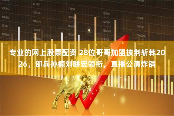 专业的网上股票配资 28位哥哥加盟披荆斩棘2026,邵兵孙楠刘畊宏领衔,直播公演炸锅