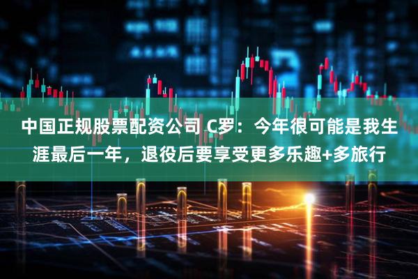 中国正规股票配资公司 C罗：今年很可能是我生涯最后一年，退役后要享受更多乐趣+多旅行