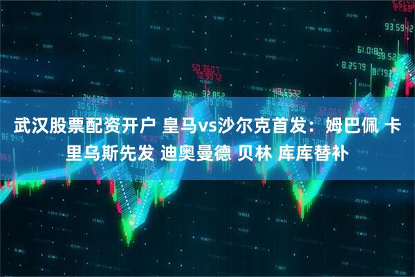武汉股票配资开户 皇马vs沙尔克首发：姆巴佩 卡里乌斯先发 迪奥曼德 贝林 库库替补