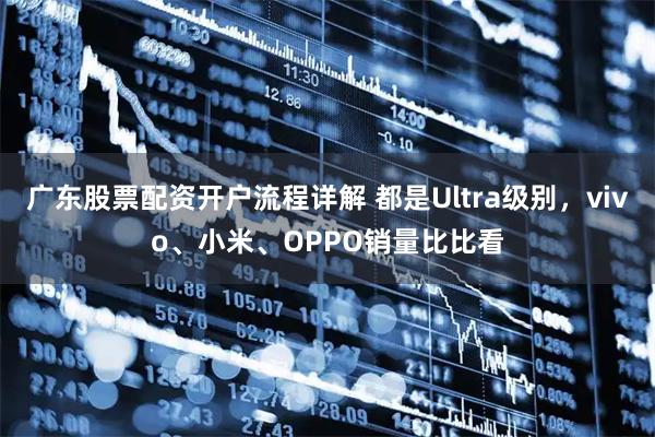 广东股票配资开户流程详解 都是Ultra级别，vivo、小米、OPPO销量比比看