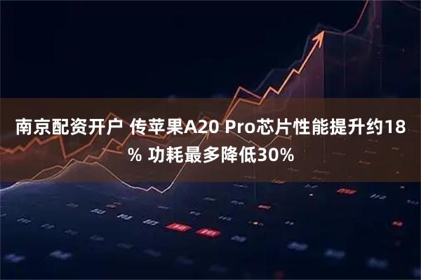 南京配资开户 传苹果A20 Pro芯片性能提升约18% 功耗最多降低30%