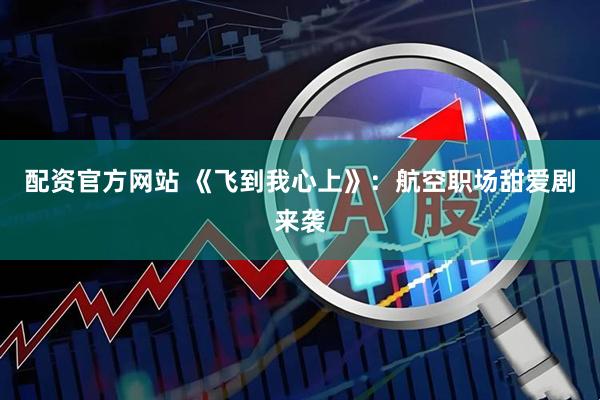 配资官方网站 《飞到我心上》：航空职场甜爱剧来袭
