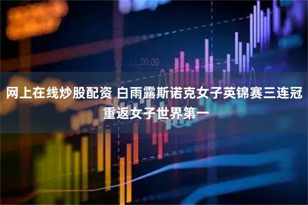 网上在线炒股配资 白雨露斯诺克女子英锦赛三连冠 重返女子世界第一
