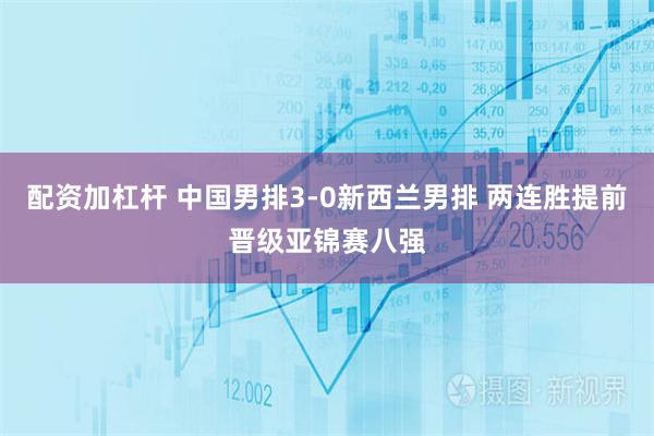 配资加杠杆 中国男排3-0新西兰男排 两连胜提前晋级亚锦赛八强